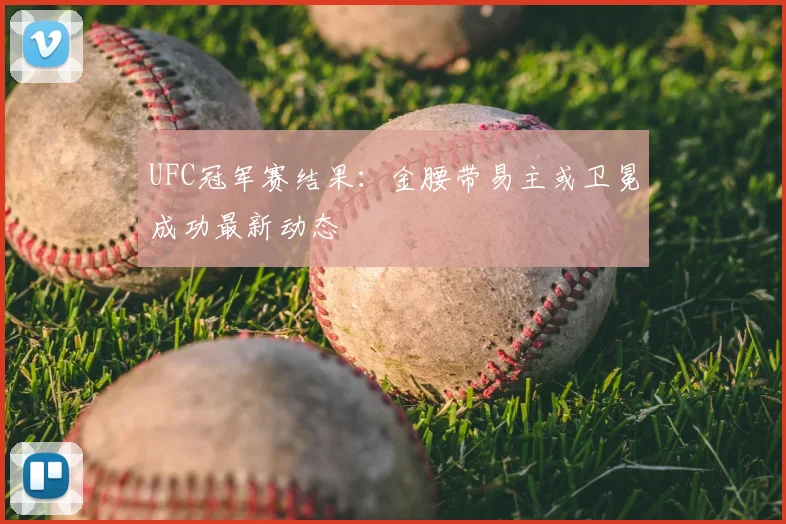 UFC冠军赛结果：金腰带易主或卫冕成功最新动态