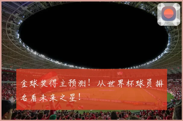 金球奖得主预测！从世界杯球员排名看未来之星！