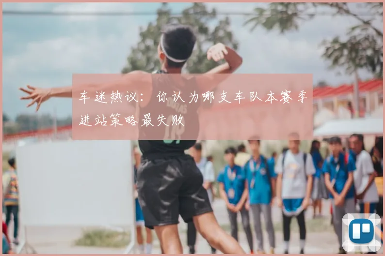 车迷热议：你认为哪支车队本赛季进站策略最失败