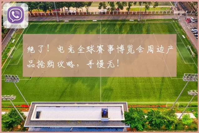 绝了！电竞全球赛事博览会周边产品抢购攻略，手慢无！