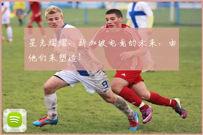 星光熠熠，新加坡电竞的未来，由他们来塑造！
