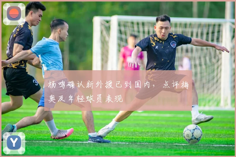 杨鸣确认新外援已到国内，点评梅奥及年轻球员表现