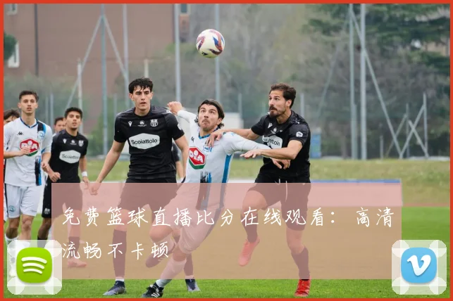 免费篮球直播比分在线观看：高清流畅不卡顿