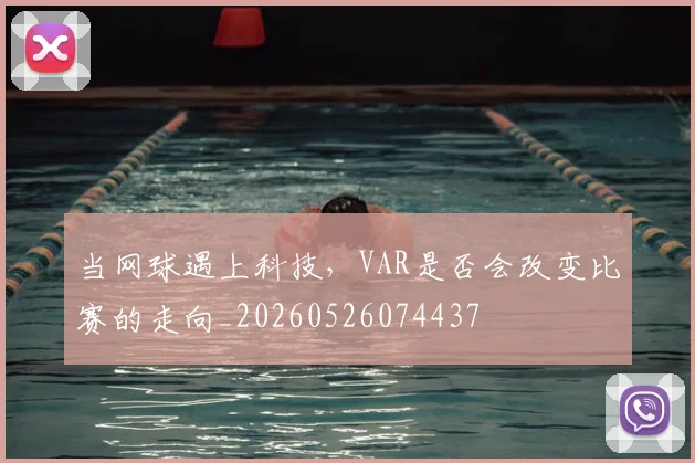 当网球遇上科技，VAR是否会改变比赛的走向_20260526074437