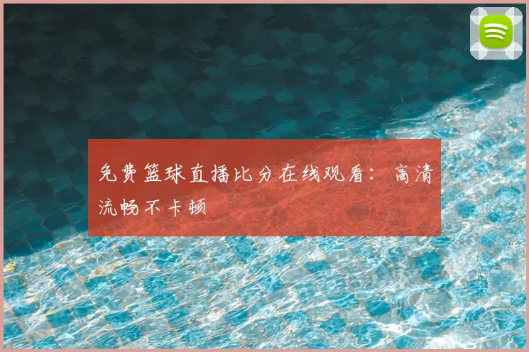 免费篮球直播比分在线观看：高清流畅不卡顿