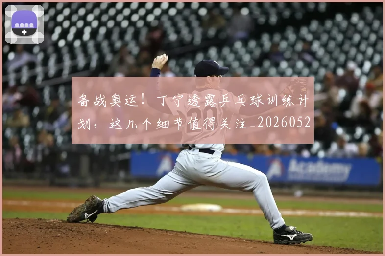 备战奥运！丁宁透露乒乓球训练计划，这几个细节值得关注_20260526073507