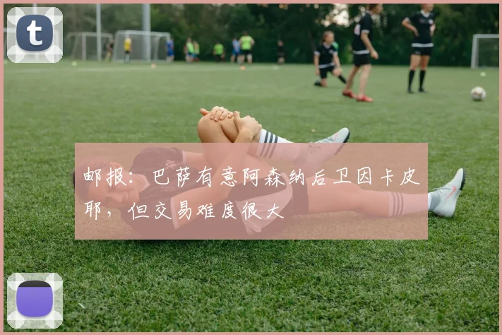 邮报：巴萨有意阿森纳后卫因卡皮耶，但交易难度很大