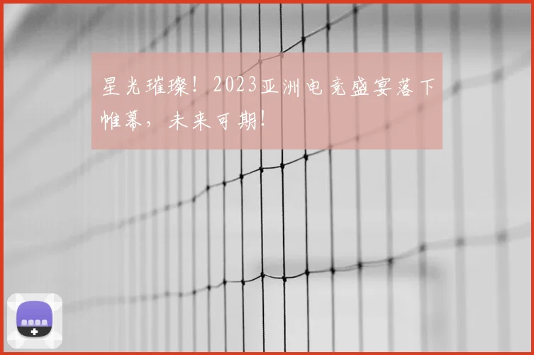 星光璀璨！2023亚洲电竞盛宴落下帷幕，未来可期！
