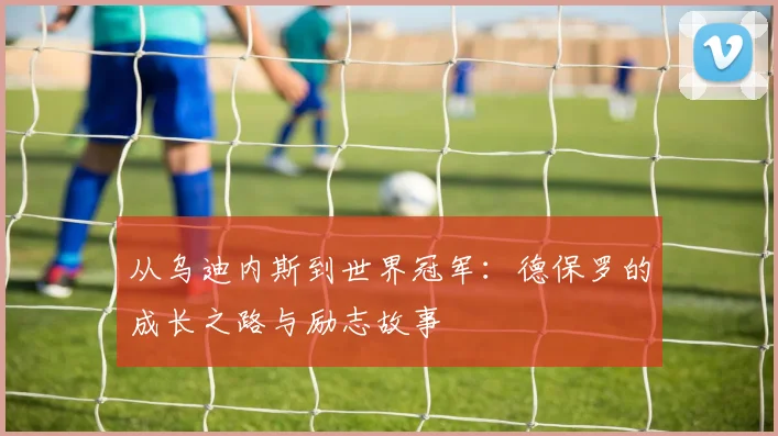 从乌迪内斯到世界冠军：德保罗的成长之路与励志故事