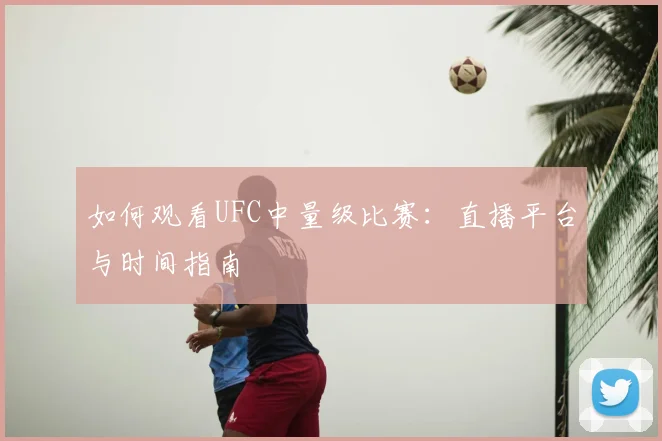 如何观看UFC中量级比赛：直播平台与时间指南