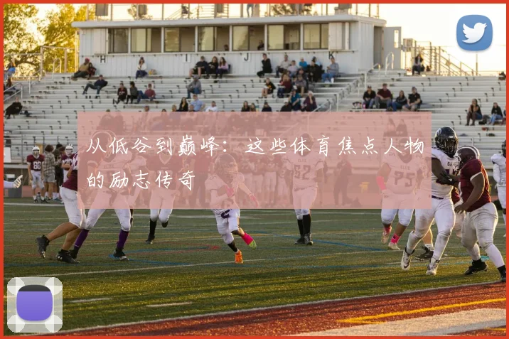从低谷到巅峰：这些体育焦点人物的励志传奇