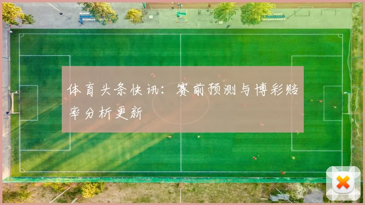 体育头条快讯：赛前预测与博彩赔率分析更新