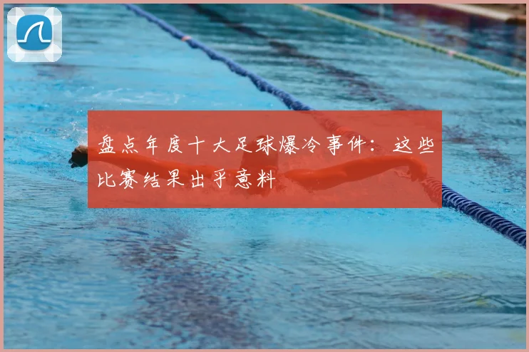 盘点年度十大足球爆冷事件：这些比赛结果出乎意料
