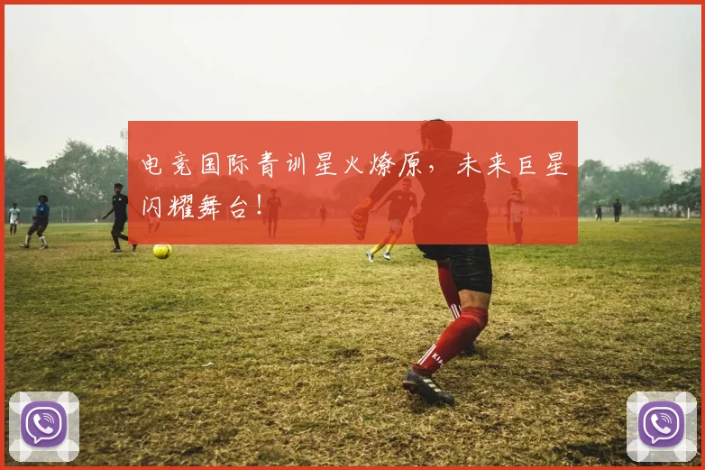 电竞国际青训星火燎原，未来巨星闪耀舞台！