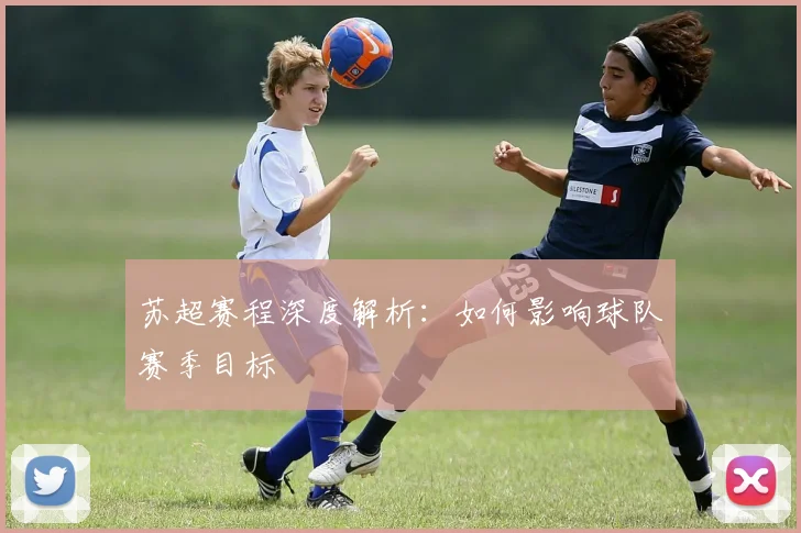 苏超赛程深度解析：如何影响球队赛季目标